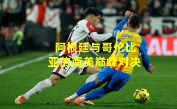 阿根廷与哥伦比亚的南美巅峰对决