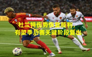 杜兰特伤势恢复顺利，有望季后赛关键阶段复出