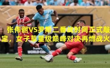 张伟丽VS罗斯二番战时间正式敲定，女子草量级巅峰对决再燃战火