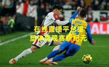在线直播平台重塑体育观赛新纪元