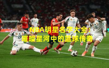 NBA明星名字大全：璀璨星河中的篮球传奇