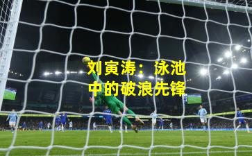 刘寅涛：泳池中的破浪先锋