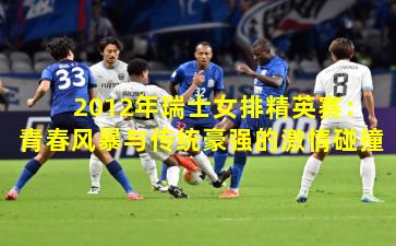 2012年瑞士女排精英赛：青春风暴与传统豪强的激情碰撞