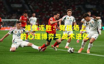 排位连胜：竞技场上的心理博弈与战术进化