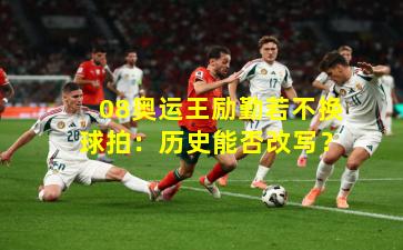 08奥运王励勤若不换球拍：历史能否改写？