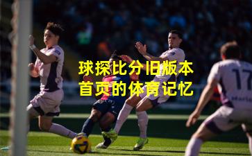 球探比分旧版本首页的体育记忆